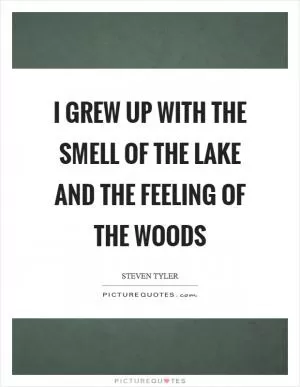 I grew up with the smell of the lake and the feeling of the woods Picture Quote #1