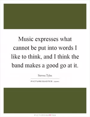 Music expresses what cannot be put into words I like to think, and I think the band makes a good go at it Picture Quote #1
