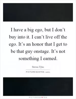 I have a big ego, but I don’t buy into it. I can’t live off the ego. It’s an honor that I get to be that guy onstage. It’s not something I earned Picture Quote #1