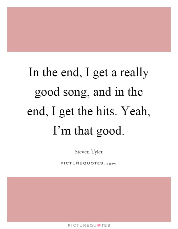 In the end, I get a really good song, and in the end, I get the hits. Yeah, I'm that good Picture Quote #1