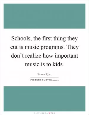 Schools, the first thing they cut is music programs. They don’t realize how important music is to kids Picture Quote #1