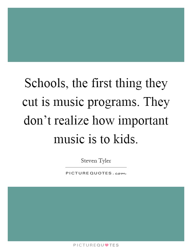 Schools, the first thing they cut is music programs. They don't realize how important music is to kids Picture Quote #1