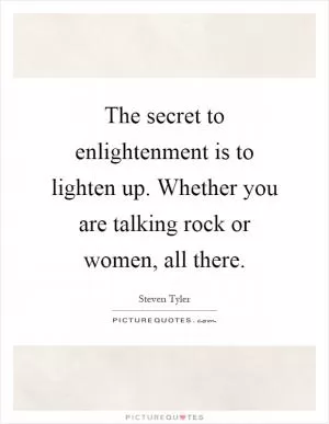 The secret to enlightenment is to lighten up. Whether you are talking rock or women, all there Picture Quote #1