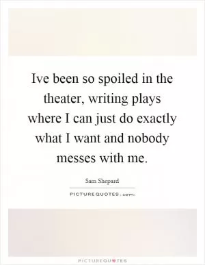 Ive been so spoiled in the theater, writing plays where I can just do exactly what I want and nobody messes with me Picture Quote #1