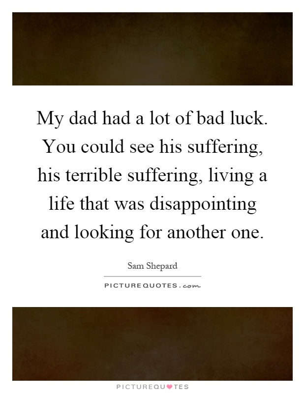 My dad had a lot of bad luck. You could see his suffering, his terrible suffering, living a life that was disappointing and looking for another one Picture Quote #1