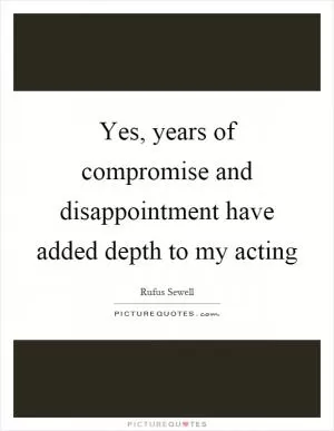 Yes, years of compromise and disappointment have added depth to my acting Picture Quote #1
