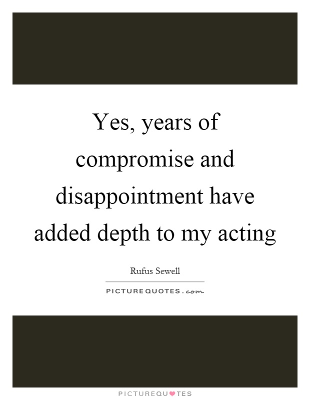 Yes, years of compromise and disappointment have added depth to my acting Picture Quote #1