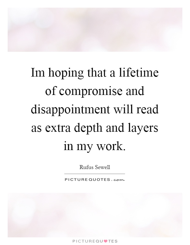Im hoping that a lifetime of compromise and disappointment will read as extra depth and layers in my work Picture Quote #1