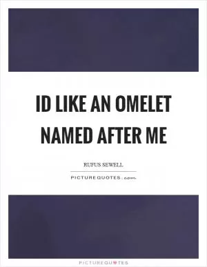 Id like an omelet named after me Picture Quote #1