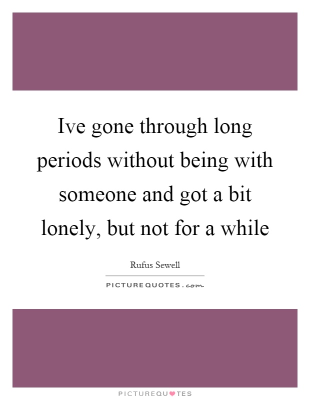 Ive gone through long periods without being with someone and got a bit lonely, but not for a while Picture Quote #1