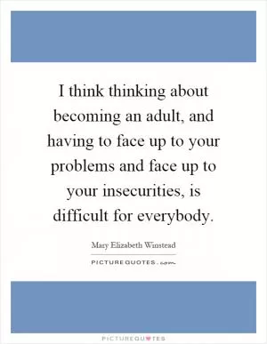 I think thinking about becoming an adult, and having to face up to your problems and face up to your insecurities, is difficult for everybody Picture Quote #1