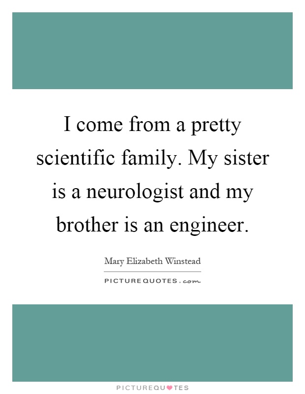 I come from a pretty scientific family. My sister is a neurologist and my brother is an engineer Picture Quote #1