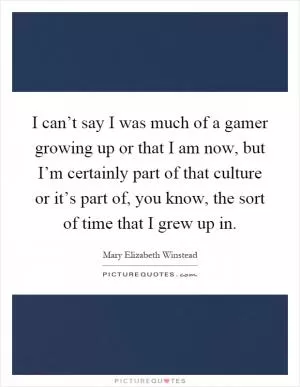 I can’t say I was much of a gamer growing up or that I am now, but I’m certainly part of that culture or it’s part of, you know, the sort of time that I grew up in Picture Quote #1
