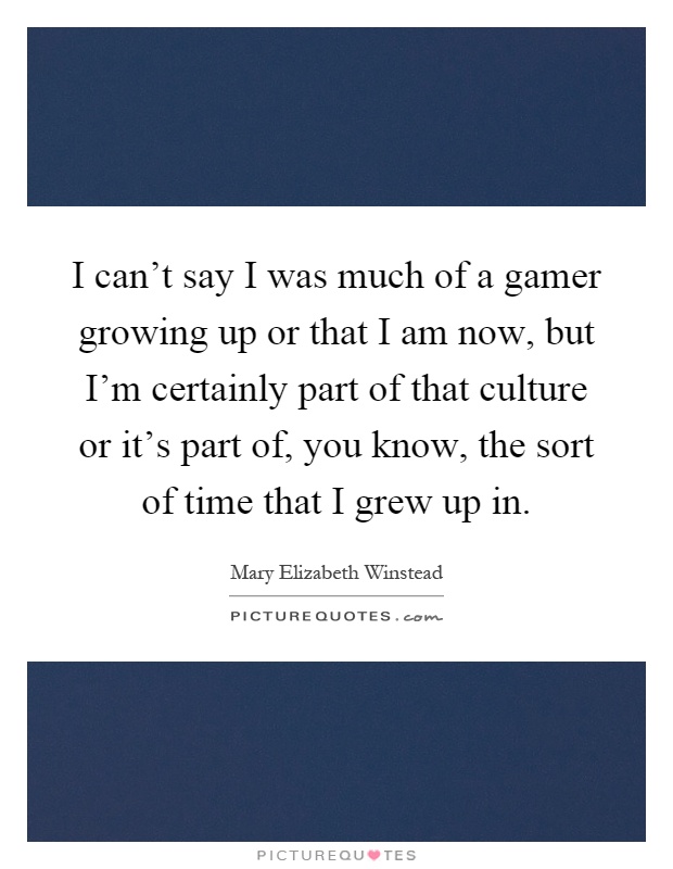 I can't say I was much of a gamer growing up or that I am now, but I'm certainly part of that culture or it's part of, you know, the sort of time that I grew up in Picture Quote #1