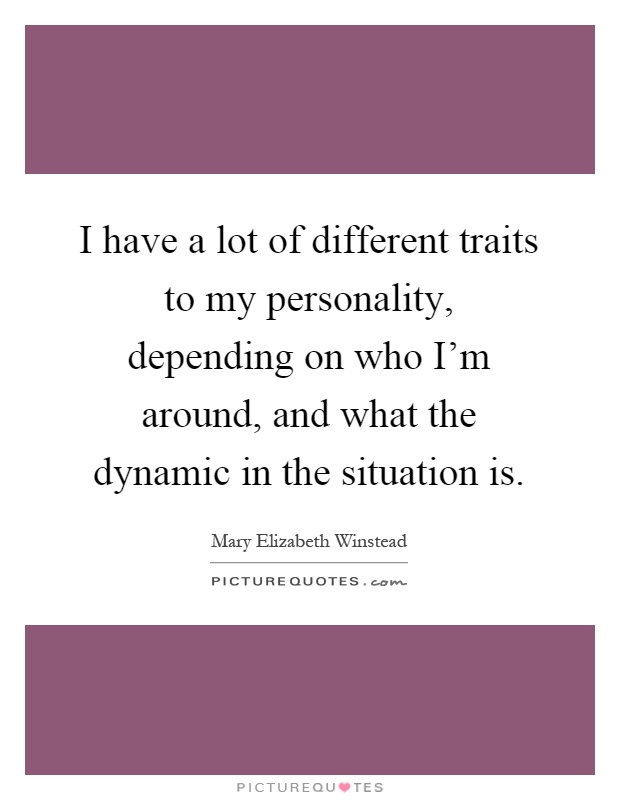 I have a lot of different traits to my personality, depending on who I'm around, and what the dynamic in the situation is Picture Quote #1