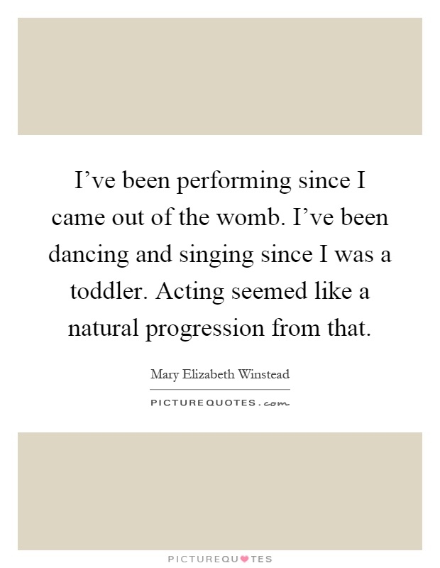 I've been performing since I came out of the womb. I've been dancing and singing since I was a toddler. Acting seemed like a natural progression from that Picture Quote #1