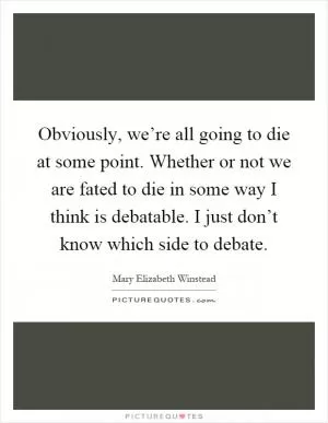 Obviously, we’re all going to die at some point. Whether or not we are fated to die in some way I think is debatable. I just don’t know which side to debate Picture Quote #1