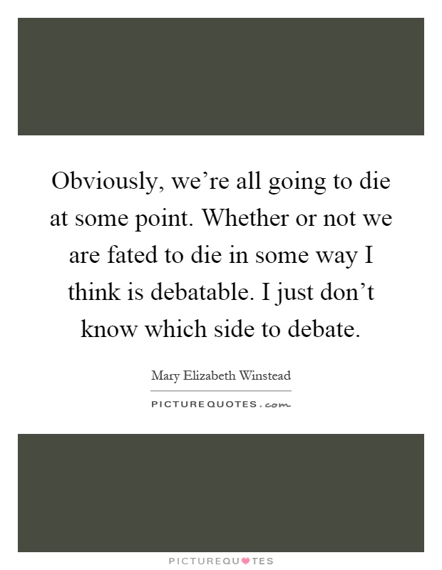 Obviously, we're all going to die at some point. Whether or not we are fated to die in some way I think is debatable. I just don't know which side to debate Picture Quote #1