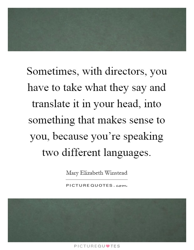 Sometimes, with directors, you have to take what they say and translate it in your head, into something that makes sense to you, because you're speaking two different languages Picture Quote #1