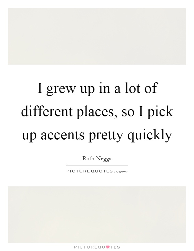 I grew up in a lot of different places, so I pick up accents pretty quickly Picture Quote #1