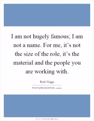 I am not hugely famous; I am not a name. For me, it’s not the size of the role, it’s the material and the people you are working with Picture Quote #1