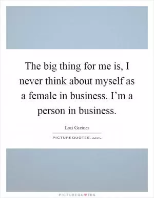 The big thing for me is, I never think about myself as a female in business. I’m a person in business Picture Quote #1