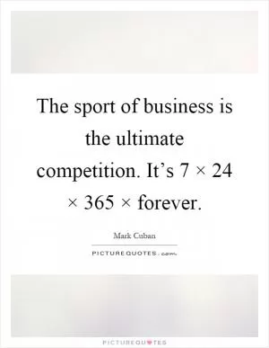 The sport of business is the ultimate competition. It’s 7 × 24 × 365 × forever Picture Quote #1