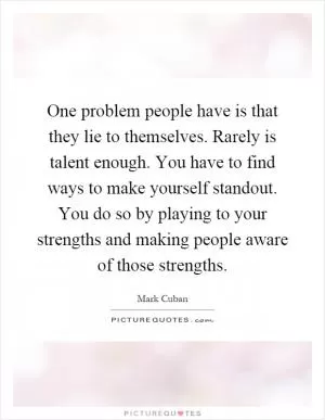 One problem people have is that they lie to themselves. Rarely is talent enough. You have to find ways to make yourself standout. You do so by playing to your strengths and making people aware of those strengths Picture Quote #1