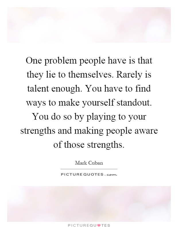 One problem people have is that they lie to themselves. Rarely is talent enough. You have to find ways to make yourself standout. You do so by playing to your strengths and making people aware of those strengths Picture Quote #1