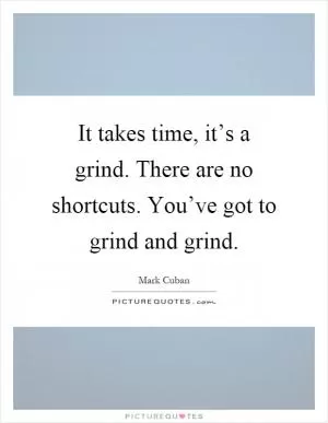 It takes time, it’s a grind. There are no shortcuts. You’ve got to grind and grind Picture Quote #1