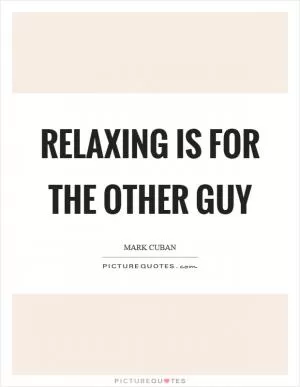 Relaxing is for the other guy Picture Quote #1