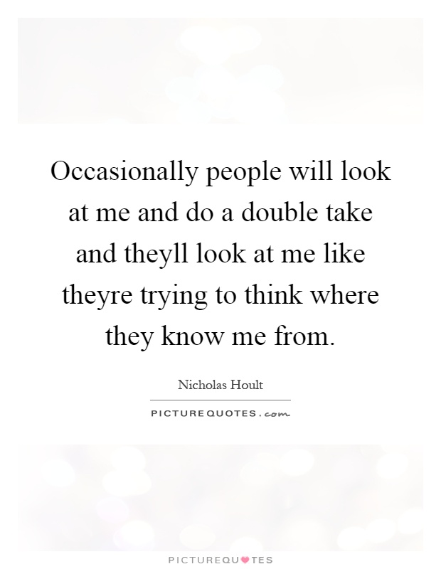 Occasionally people will look at me and do a double take and theyll look at me like theyre trying to think where they know me from Picture Quote #1