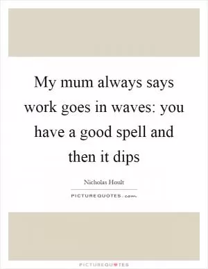 My mum always says work goes in waves: you have a good spell and then it dips Picture Quote #1