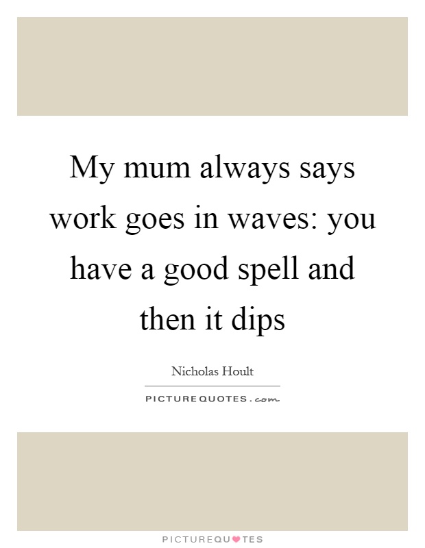 My mum always says work goes in waves: you have a good spell and then it dips Picture Quote #1