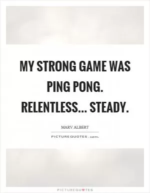 My strong game was ping pong. Relentless... steady Picture Quote #1