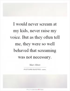 I would never scream at my kids, never raise my voice. But as they often tell me, they were so well behaved that screaming was not necessary Picture Quote #1