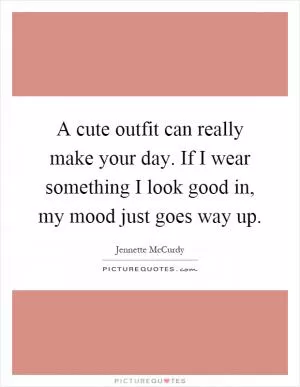 A cute outfit can really make your day. If I wear something I look good in, my mood just goes way up Picture Quote #1