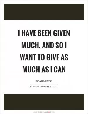 I have been given much, and so I want to give as much as I can Picture Quote #1
