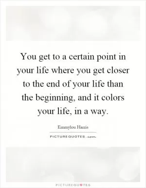 You get to a certain point in your life where you get closer to the end of your life than the beginning, and it colors your life, in a way Picture Quote #1