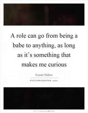A role can go from being a babe to anything, as long as it’s something that makes me curious Picture Quote #1