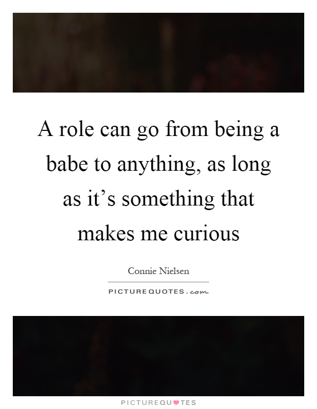 A role can go from being a babe to anything, as long as it's something that makes me curious Picture Quote #1