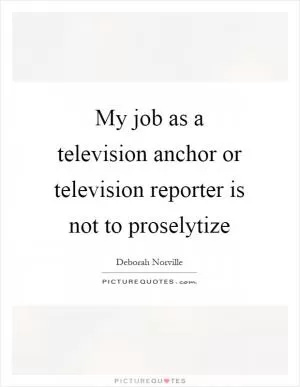 My job as a television anchor or television reporter is not to proselytize Picture Quote #1