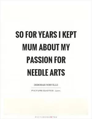 So for years I kept mum about my passion for needle arts Picture Quote #1