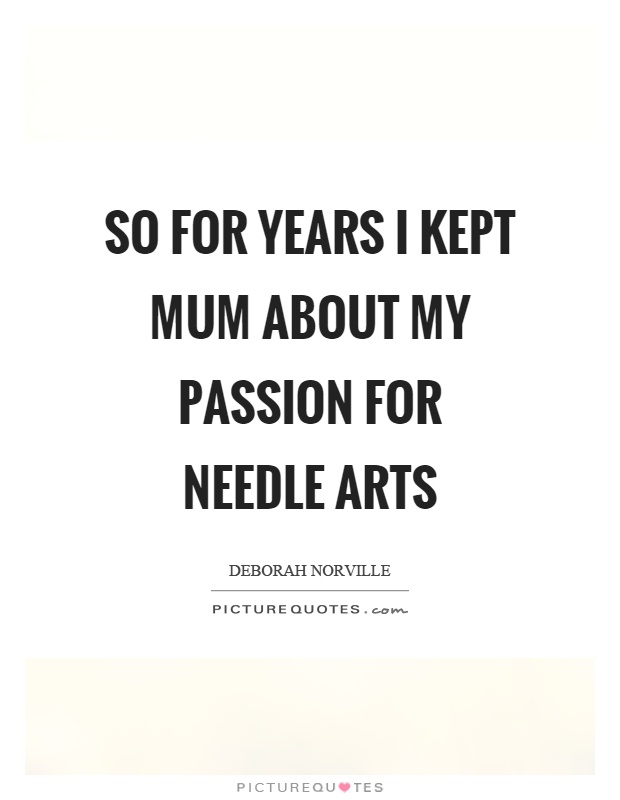 So for years I kept mum about my passion for needle arts Picture Quote #1