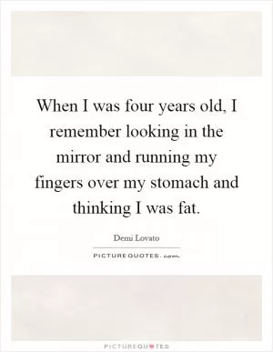 When I was four years old, I remember looking in the mirror and running my fingers over my stomach and thinking I was fat Picture Quote #1
