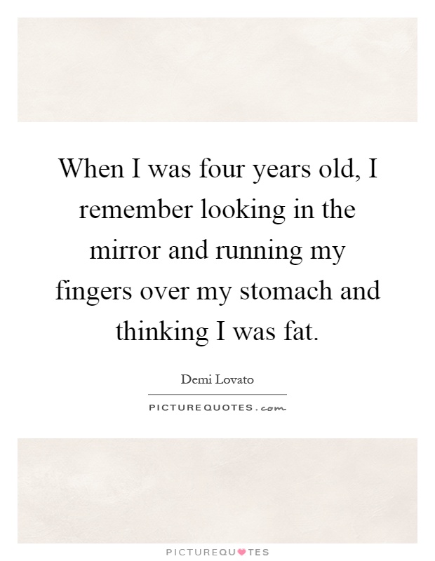 When I was four years old, I remember looking in the mirror and running my fingers over my stomach and thinking I was fat Picture Quote #1