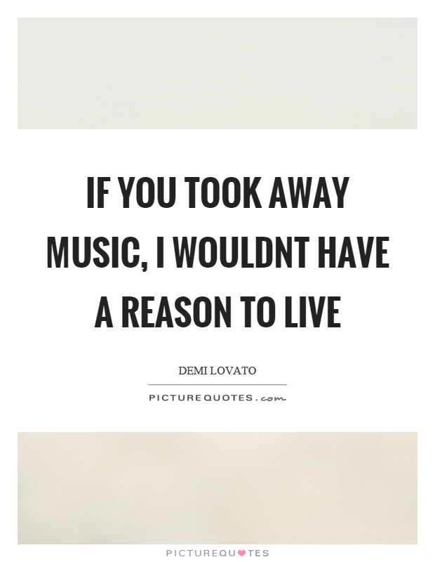 If you took away music, I wouldnt have a reason to live Picture Quote #1