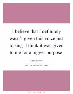 I believe that I definitely wasn’t given this voice just to sing. I think it was given to me for a bigger purpose Picture Quote #1