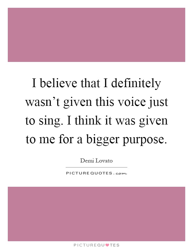 I believe that I definitely wasn't given this voice just to sing. I think it was given to me for a bigger purpose Picture Quote #1