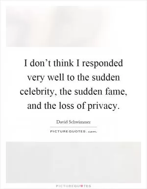 I don’t think I responded very well to the sudden celebrity, the sudden fame, and the loss of privacy Picture Quote #1